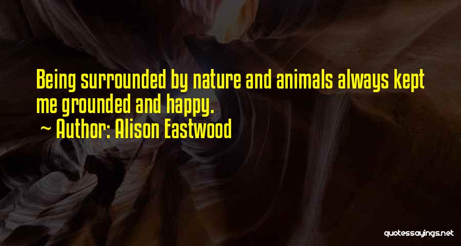 Alison Eastwood Quotes: Being Surrounded By Nature And Animals Always Kept Me Grounded And Happy.