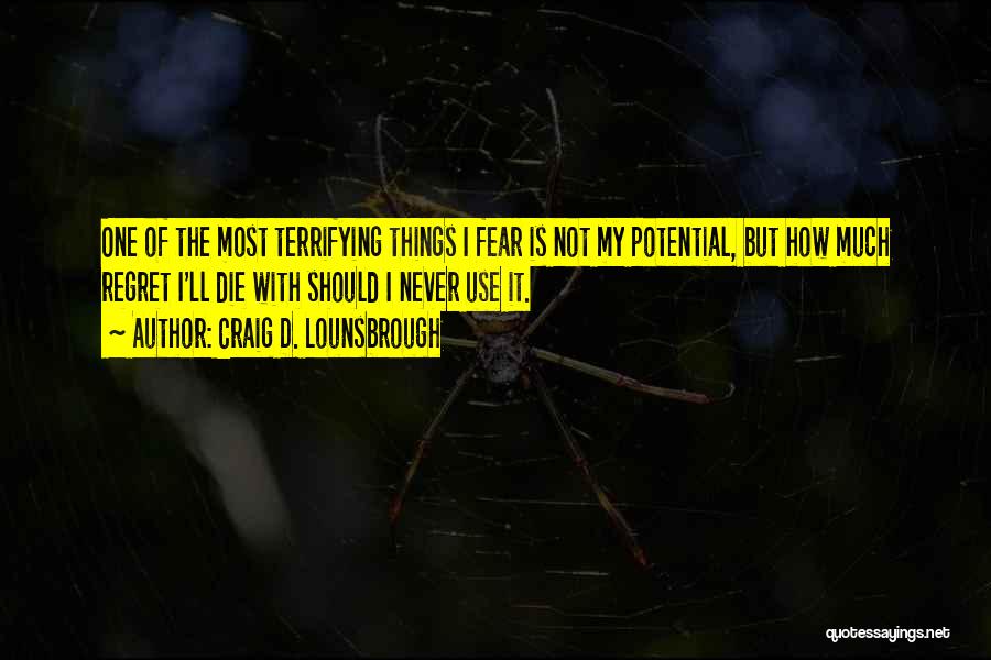 Craig D. Lounsbrough Quotes: One Of The Most Terrifying Things I Fear Is Not My Potential, But How Much Regret I'll Die With Should