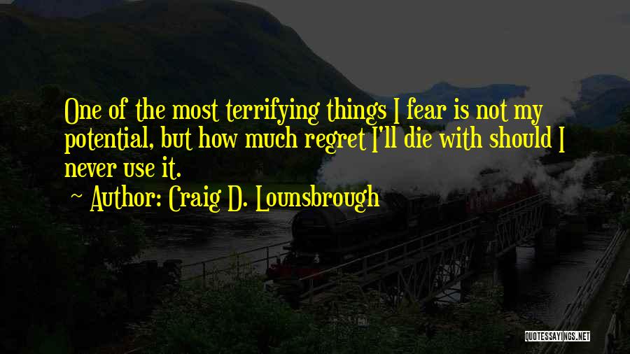 Craig D. Lounsbrough Quotes: One Of The Most Terrifying Things I Fear Is Not My Potential, But How Much Regret I'll Die With Should