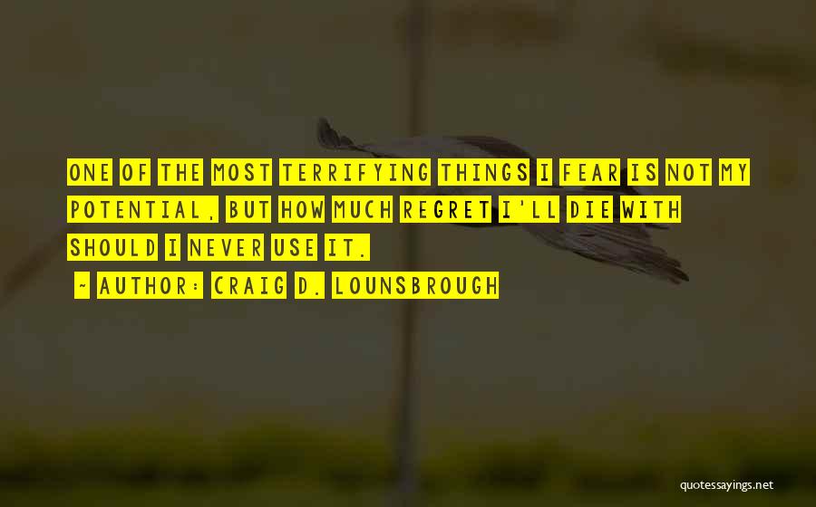 Craig D. Lounsbrough Quotes: One Of The Most Terrifying Things I Fear Is Not My Potential, But How Much Regret I'll Die With Should