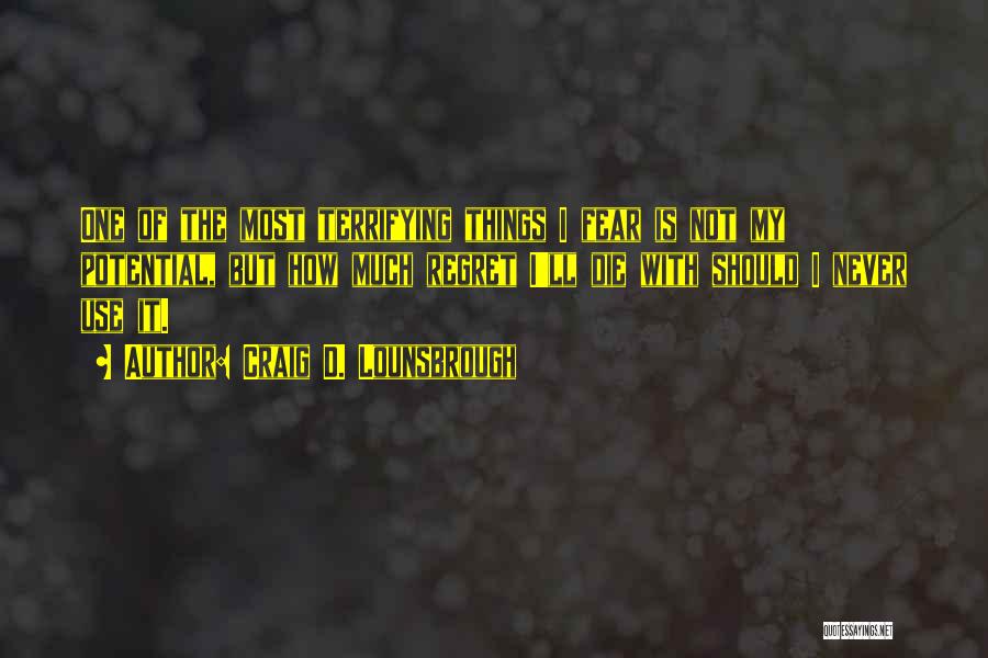 Craig D. Lounsbrough Quotes: One Of The Most Terrifying Things I Fear Is Not My Potential, But How Much Regret I'll Die With Should