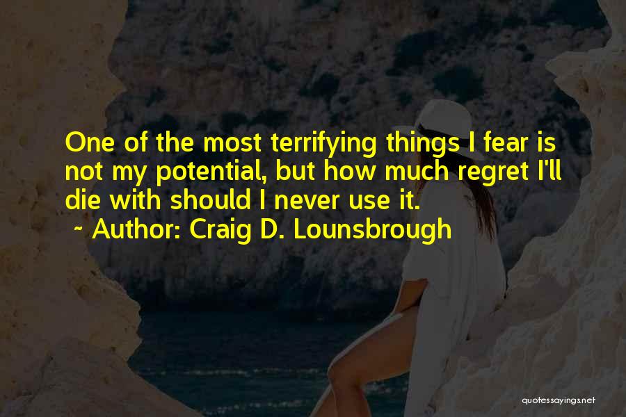 Craig D. Lounsbrough Quotes: One Of The Most Terrifying Things I Fear Is Not My Potential, But How Much Regret I'll Die With Should