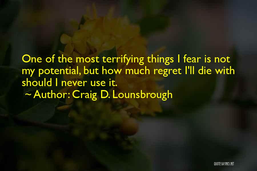 Craig D. Lounsbrough Quotes: One Of The Most Terrifying Things I Fear Is Not My Potential, But How Much Regret I'll Die With Should