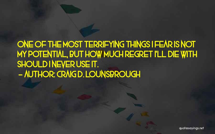 Craig D. Lounsbrough Quotes: One Of The Most Terrifying Things I Fear Is Not My Potential, But How Much Regret I'll Die With Should