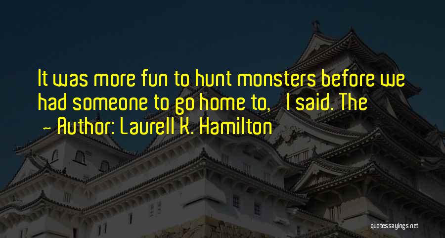 Laurell K. Hamilton Quotes: It Was More Fun To Hunt Monsters Before We Had Someone To Go Home To,' I Said. The