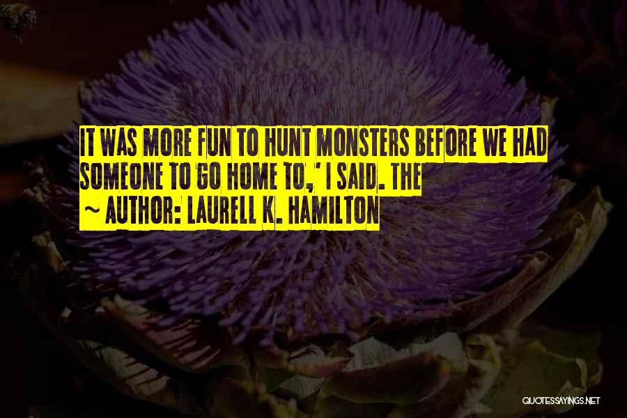 Laurell K. Hamilton Quotes: It Was More Fun To Hunt Monsters Before We Had Someone To Go Home To,' I Said. The