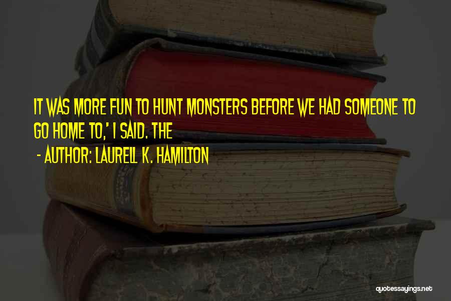Laurell K. Hamilton Quotes: It Was More Fun To Hunt Monsters Before We Had Someone To Go Home To,' I Said. The