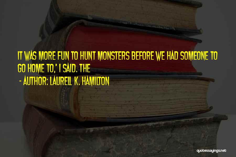 Laurell K. Hamilton Quotes: It Was More Fun To Hunt Monsters Before We Had Someone To Go Home To,' I Said. The