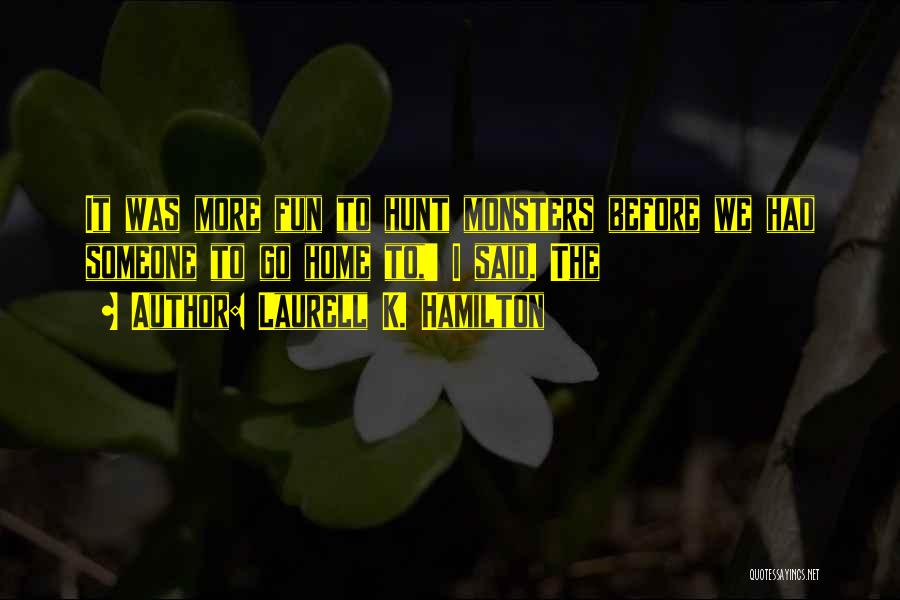 Laurell K. Hamilton Quotes: It Was More Fun To Hunt Monsters Before We Had Someone To Go Home To,' I Said. The