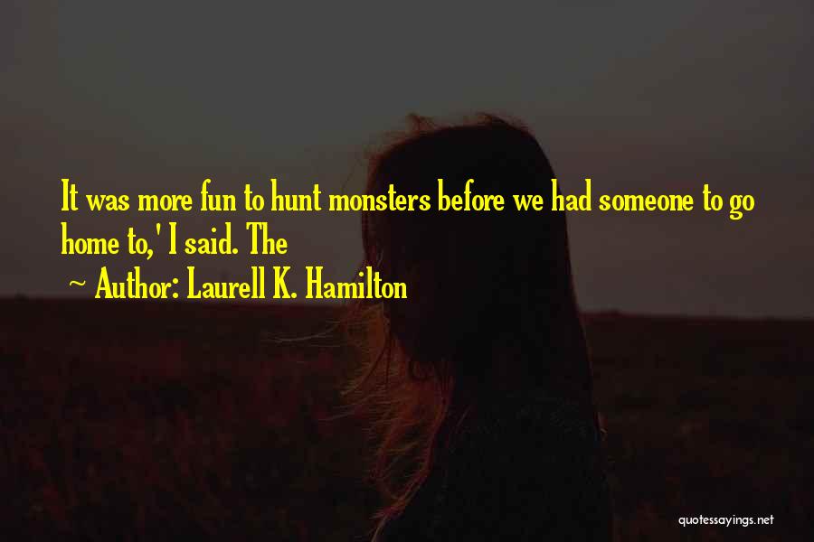 Laurell K. Hamilton Quotes: It Was More Fun To Hunt Monsters Before We Had Someone To Go Home To,' I Said. The