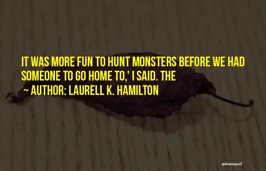 Laurell K. Hamilton Quotes: It Was More Fun To Hunt Monsters Before We Had Someone To Go Home To,' I Said. The