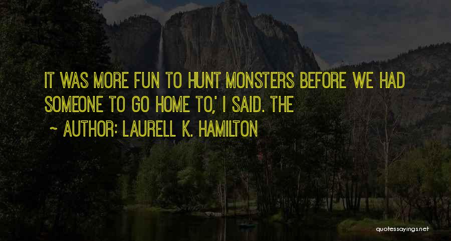 Laurell K. Hamilton Quotes: It Was More Fun To Hunt Monsters Before We Had Someone To Go Home To,' I Said. The