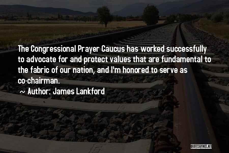 James Lankford Quotes: The Congressional Prayer Caucus Has Worked Successfully To Advocate For And Protect Values That Are Fundamental To The Fabric Of