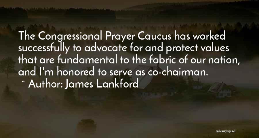 James Lankford Quotes: The Congressional Prayer Caucus Has Worked Successfully To Advocate For And Protect Values That Are Fundamental To The Fabric Of