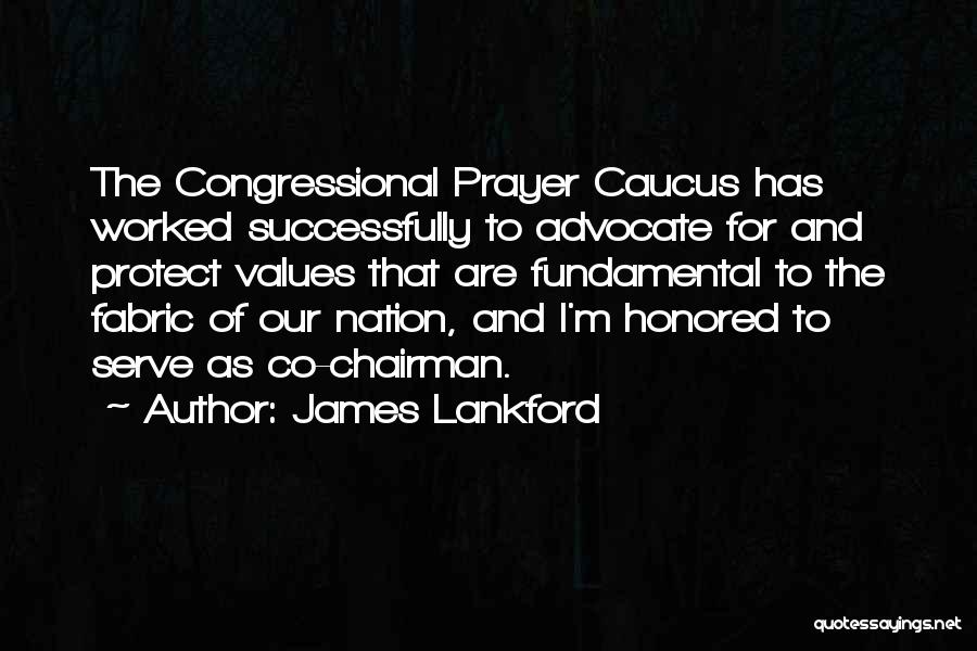 James Lankford Quotes: The Congressional Prayer Caucus Has Worked Successfully To Advocate For And Protect Values That Are Fundamental To The Fabric Of