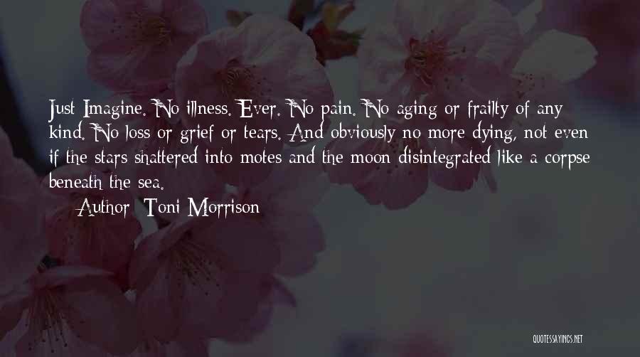 Toni Morrison Quotes: Just Imagine. No Illness. Ever. No Pain. No Aging Or Frailty Of Any Kind. No Loss Or Grief Or Tears.