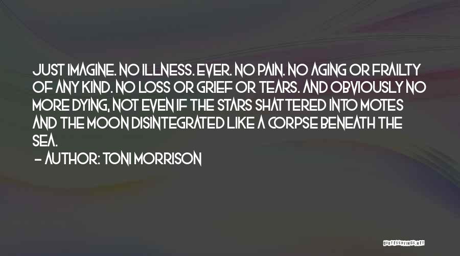 Toni Morrison Quotes: Just Imagine. No Illness. Ever. No Pain. No Aging Or Frailty Of Any Kind. No Loss Or Grief Or Tears.