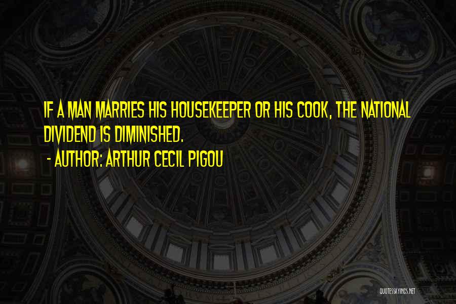 Arthur Cecil Pigou Quotes: If A Man Marries His Housekeeper Or His Cook, The National Dividend Is Diminished.