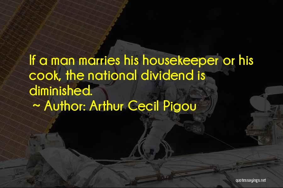 Arthur Cecil Pigou Quotes: If A Man Marries His Housekeeper Or His Cook, The National Dividend Is Diminished.