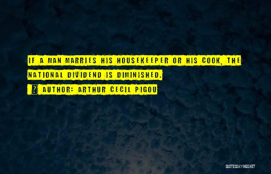 Arthur Cecil Pigou Quotes: If A Man Marries His Housekeeper Or His Cook, The National Dividend Is Diminished.