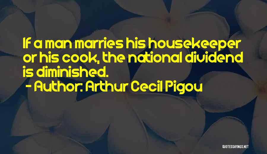 Arthur Cecil Pigou Quotes: If A Man Marries His Housekeeper Or His Cook, The National Dividend Is Diminished.