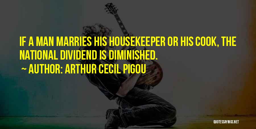 Arthur Cecil Pigou Quotes: If A Man Marries His Housekeeper Or His Cook, The National Dividend Is Diminished.