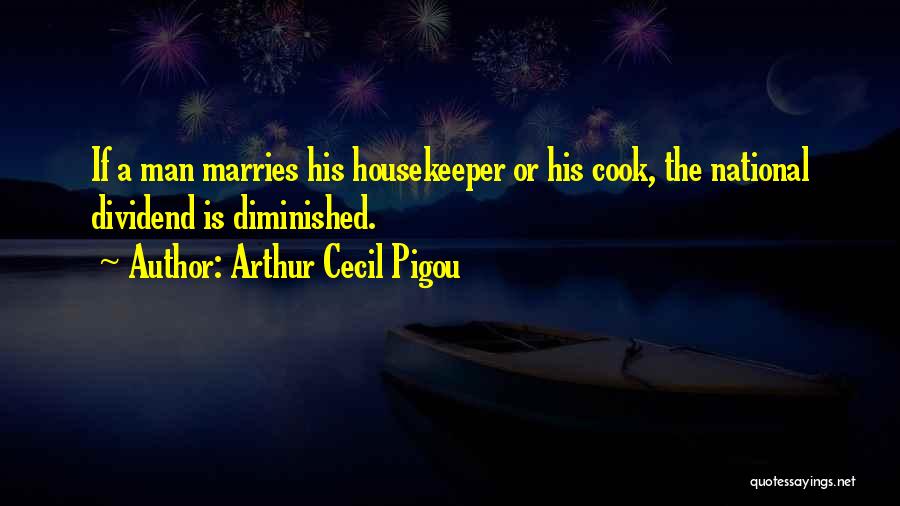 Arthur Cecil Pigou Quotes: If A Man Marries His Housekeeper Or His Cook, The National Dividend Is Diminished.