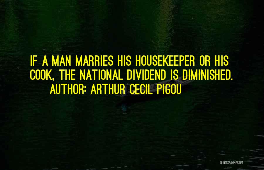 Arthur Cecil Pigou Quotes: If A Man Marries His Housekeeper Or His Cook, The National Dividend Is Diminished.
