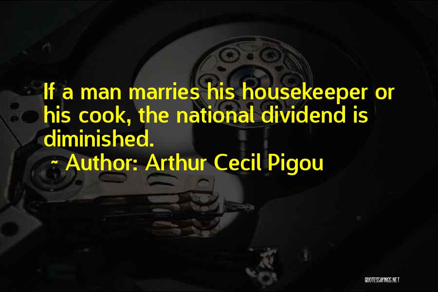 Arthur Cecil Pigou Quotes: If A Man Marries His Housekeeper Or His Cook, The National Dividend Is Diminished.
