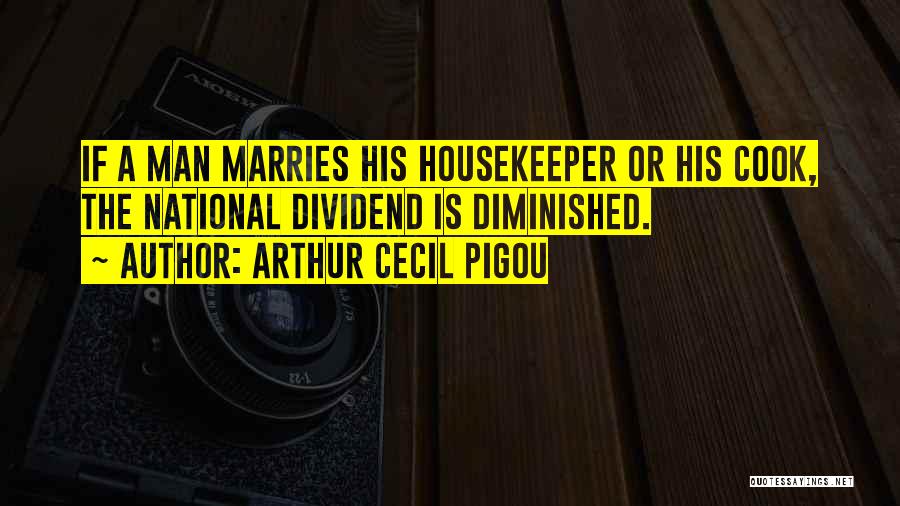 Arthur Cecil Pigou Quotes: If A Man Marries His Housekeeper Or His Cook, The National Dividend Is Diminished.