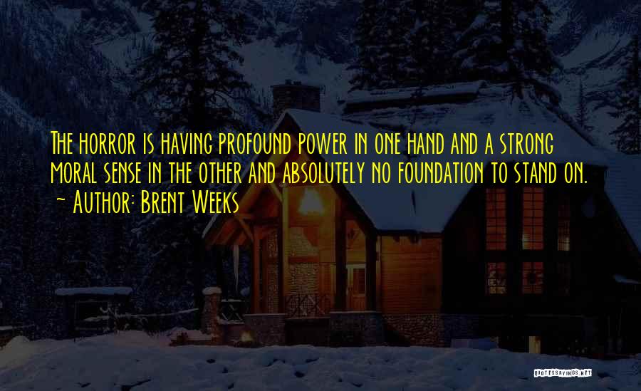 Brent Weeks Quotes: The Horror Is Having Profound Power In One Hand And A Strong Moral Sense In The Other And Absolutely No