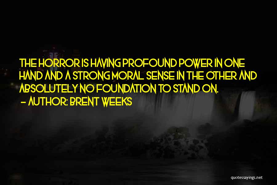 Brent Weeks Quotes: The Horror Is Having Profound Power In One Hand And A Strong Moral Sense In The Other And Absolutely No
