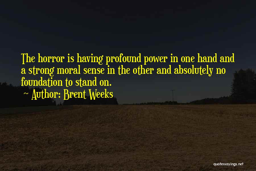 Brent Weeks Quotes: The Horror Is Having Profound Power In One Hand And A Strong Moral Sense In The Other And Absolutely No