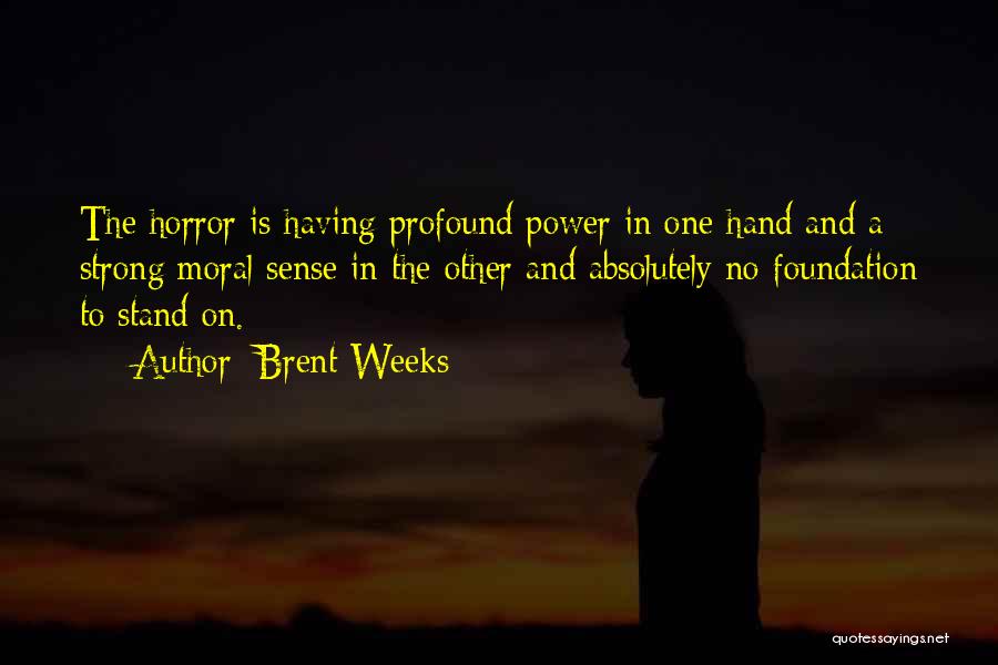 Brent Weeks Quotes: The Horror Is Having Profound Power In One Hand And A Strong Moral Sense In The Other And Absolutely No