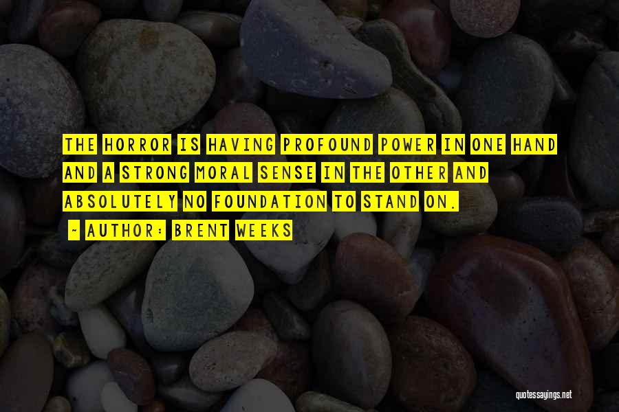 Brent Weeks Quotes: The Horror Is Having Profound Power In One Hand And A Strong Moral Sense In The Other And Absolutely No