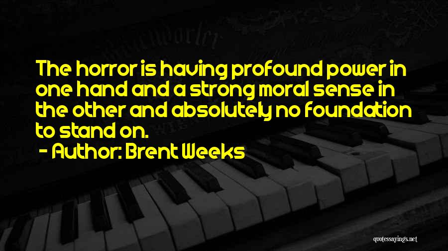 Brent Weeks Quotes: The Horror Is Having Profound Power In One Hand And A Strong Moral Sense In The Other And Absolutely No