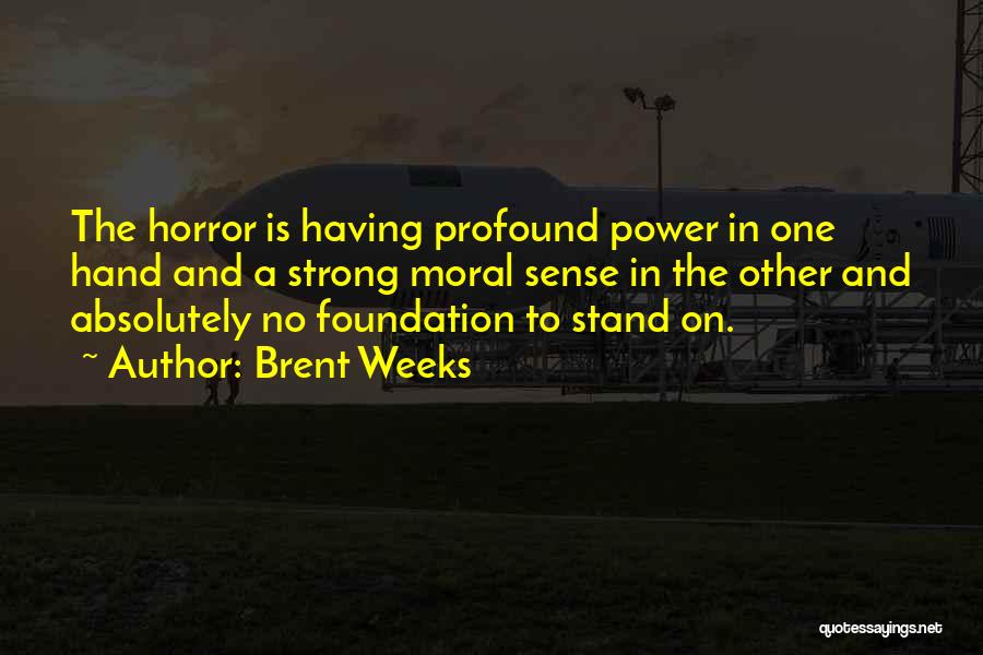 Brent Weeks Quotes: The Horror Is Having Profound Power In One Hand And A Strong Moral Sense In The Other And Absolutely No