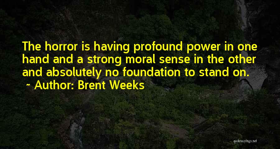 Brent Weeks Quotes: The Horror Is Having Profound Power In One Hand And A Strong Moral Sense In The Other And Absolutely No
