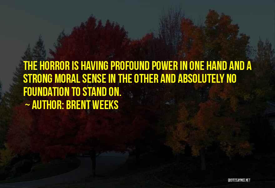 Brent Weeks Quotes: The Horror Is Having Profound Power In One Hand And A Strong Moral Sense In The Other And Absolutely No