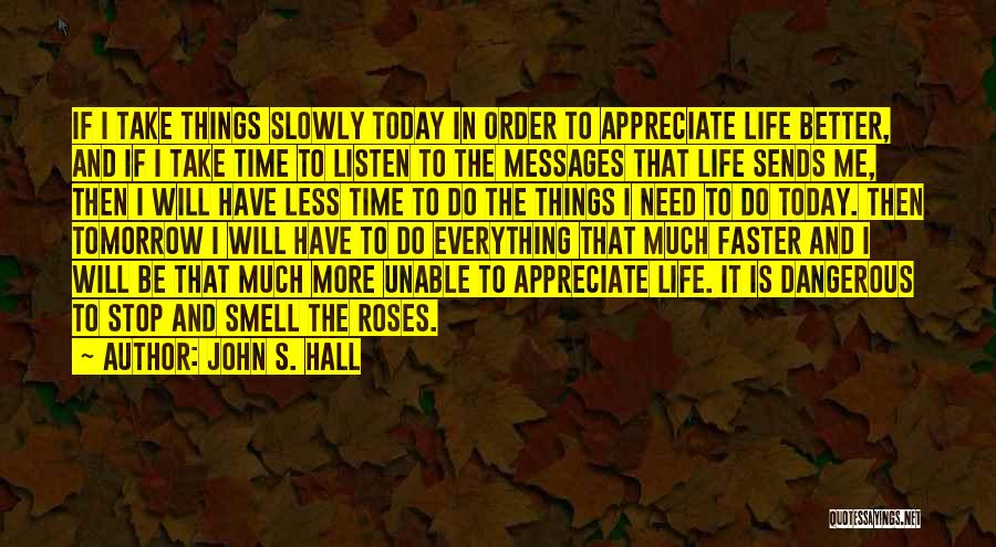 John S. Hall Quotes: If I Take Things Slowly Today In Order To Appreciate Life Better, And If I Take Time To Listen To