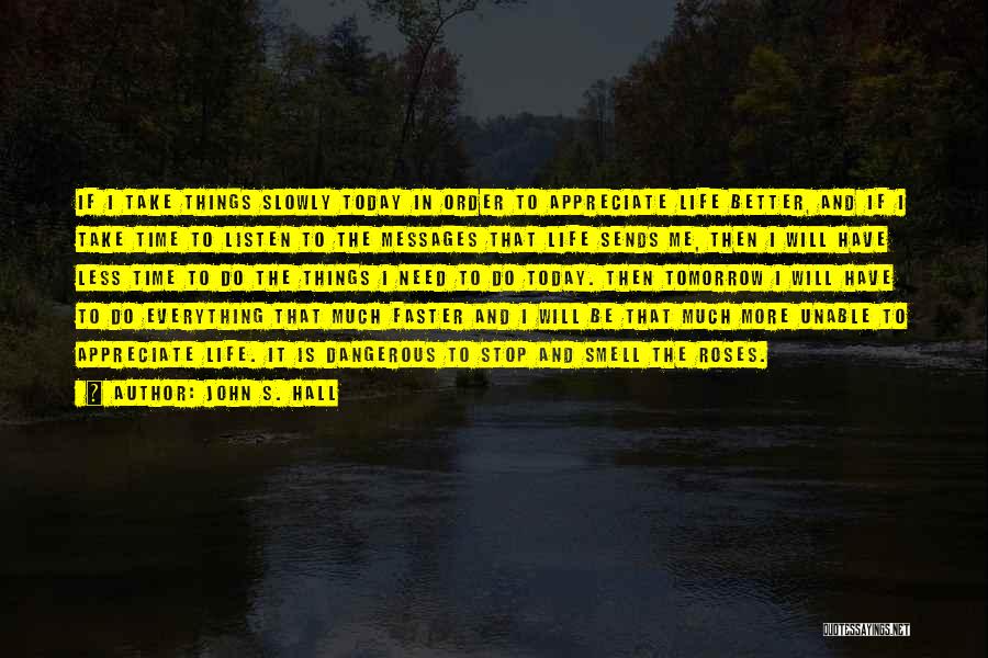 John S. Hall Quotes: If I Take Things Slowly Today In Order To Appreciate Life Better, And If I Take Time To Listen To