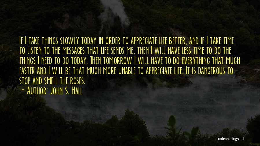 John S. Hall Quotes: If I Take Things Slowly Today In Order To Appreciate Life Better, And If I Take Time To Listen To