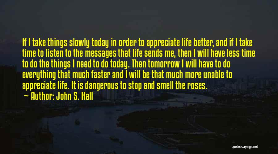 John S. Hall Quotes: If I Take Things Slowly Today In Order To Appreciate Life Better, And If I Take Time To Listen To