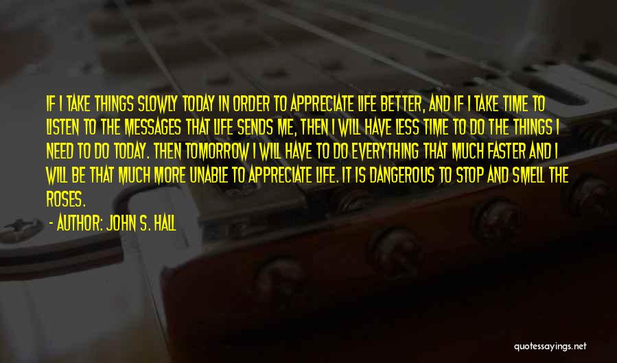 John S. Hall Quotes: If I Take Things Slowly Today In Order To Appreciate Life Better, And If I Take Time To Listen To