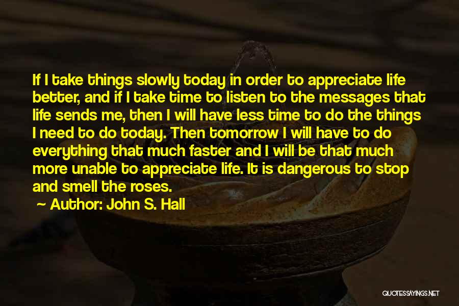 John S. Hall Quotes: If I Take Things Slowly Today In Order To Appreciate Life Better, And If I Take Time To Listen To
