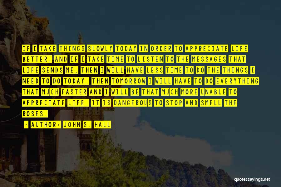John S. Hall Quotes: If I Take Things Slowly Today In Order To Appreciate Life Better, And If I Take Time To Listen To