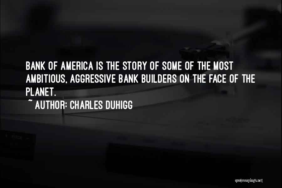 Charles Duhigg Quotes: Bank Of America Is The Story Of Some Of The Most Ambitious, Aggressive Bank Builders On The Face Of The