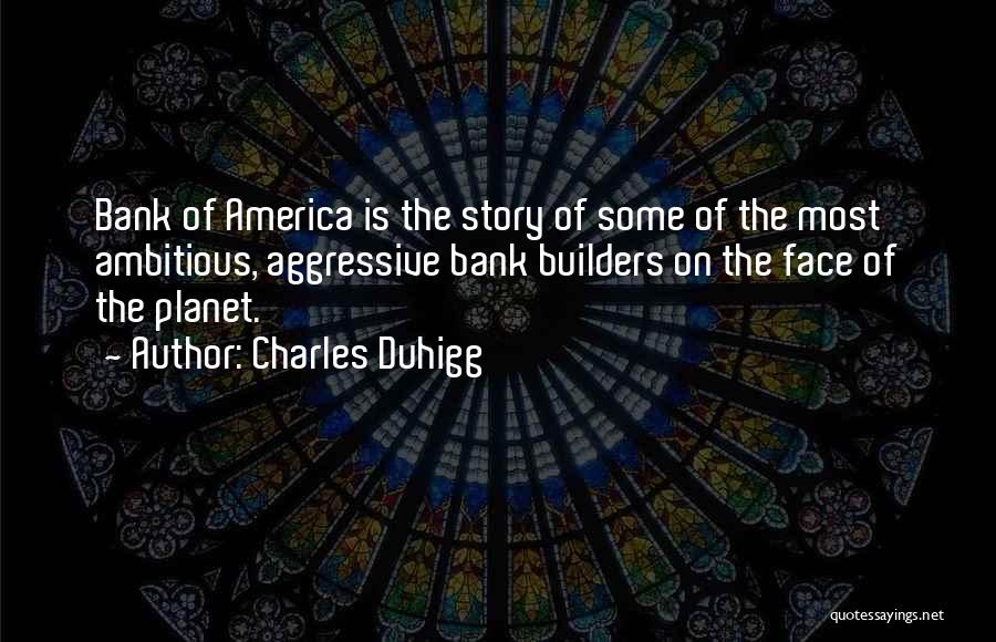 Charles Duhigg Quotes: Bank Of America Is The Story Of Some Of The Most Ambitious, Aggressive Bank Builders On The Face Of The
