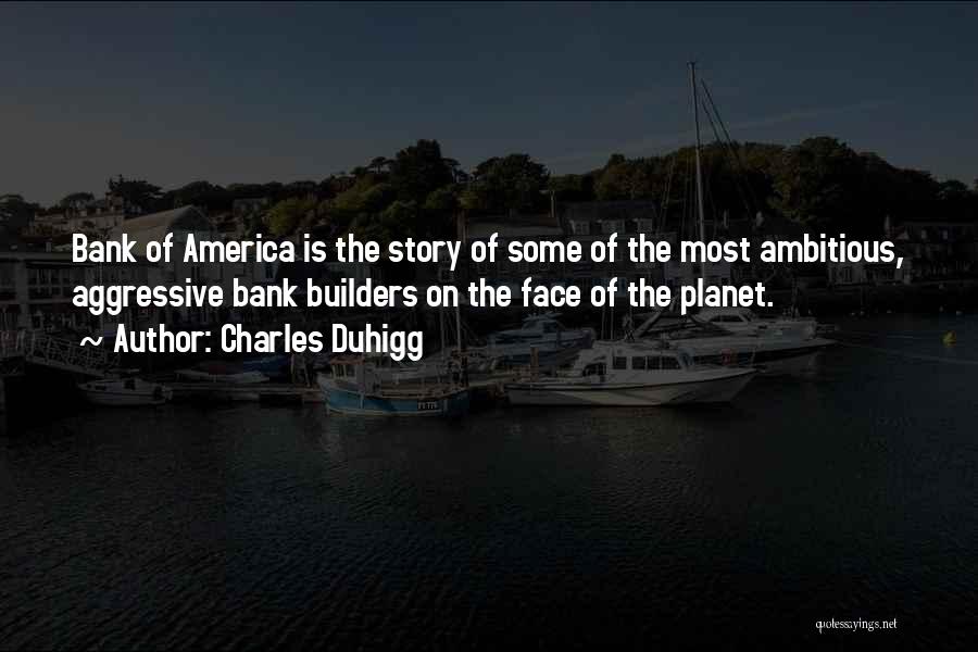 Charles Duhigg Quotes: Bank Of America Is The Story Of Some Of The Most Ambitious, Aggressive Bank Builders On The Face Of The