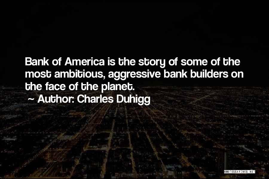 Charles Duhigg Quotes: Bank Of America Is The Story Of Some Of The Most Ambitious, Aggressive Bank Builders On The Face Of The